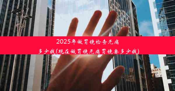 <b>2025年做胃镜检查无痛多少钱(现在做胃镜无痛胃镜要多少钱)</b>