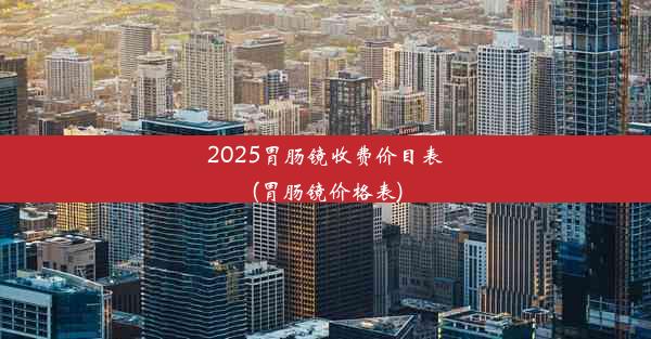 2025胃肠镜收费价目表(胃肠镜价格表)