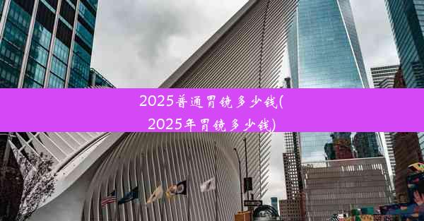 2025普通胃镜多少钱(2025年胃镜多少钱)