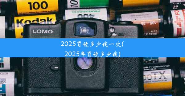 2025胃镜多少钱一次(2025年胃镜多少钱)