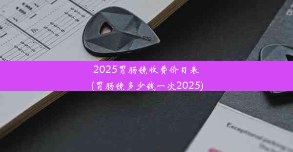 2025胃肠镜收费价目表(胃肠镜多少钱一次2025)