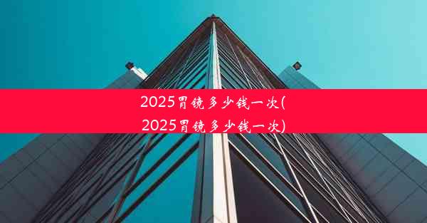 2025胃镜多少钱一次(2025胃镜多少钱一次)