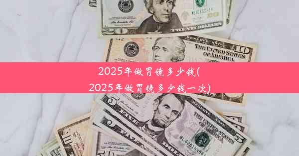 <b>2025年做胃镜多少钱(2025年做胃镜多少钱一次)</b>