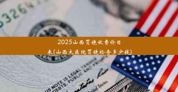 2025山西胃镜收费价目表(山西大医院胃镜检查多少钱)