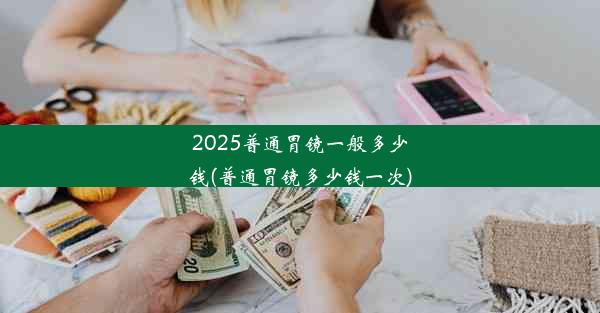 2025普通胃镜一般多少钱(普通胃镜多少钱一次)