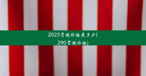 <b>2025胃镜价格是多少(290胃镜价格)</b>