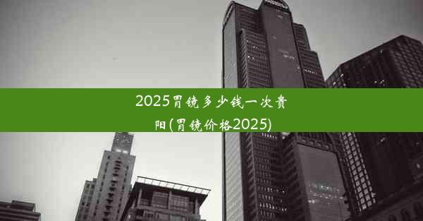 2025胃镜多少钱一次贵阳(胃镜价格2025)