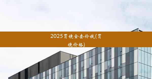 2025胃镜全套价钱(胃镜价格)