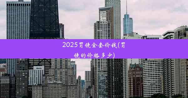 2025胃镜全套价钱(胃镜的价格多少)