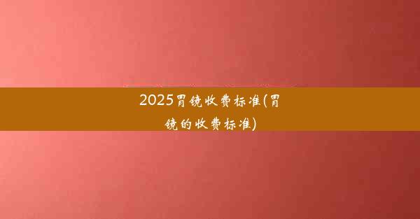 2025胃镜收费标准(胃镜的收费标准)