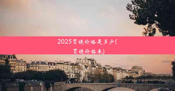 2025胃镜价格是多少(胃镜价格表)