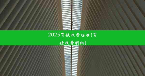 2025胃镜收费标准(胃镜收费明细)