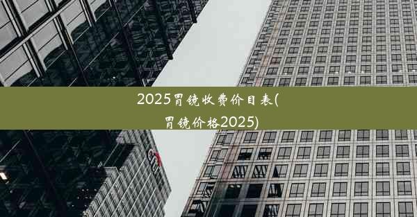 2025胃镜收费价目表(胃镜价格2025)