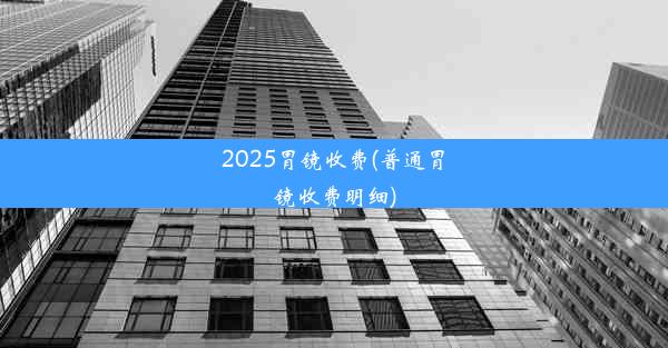 2025胃镜收费(普通胃镜收费明细)