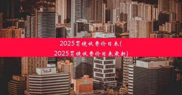 2025胃镜收费价目表(2025胃镜收费价目表最新)