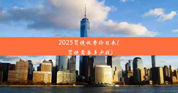 2025胃镜收费价目表(胃镜需要多少钱)