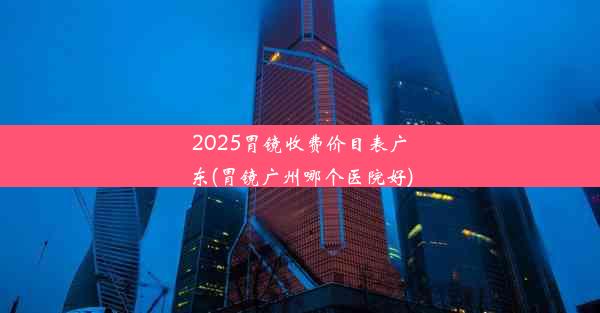 2025胃镜收费价目表广东(胃镜广州哪个医院好)