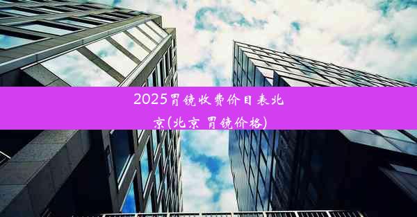 <b>2025胃镜收费价目表北京(北京 胃镜价格)</b>