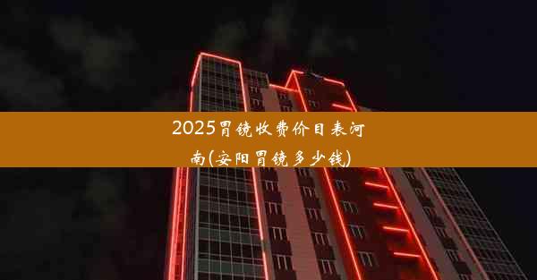 2025胃镜收费价目表河南(安阳胃镜多少钱)