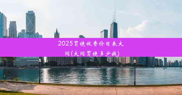 2025胃镜收费价目表大同(大同胃镜多少钱)