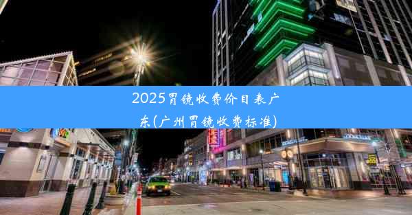 <b>2025胃镜收费价目表广东(广州胃镜收费标准)</b>