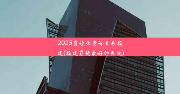 <b>2025胃镜收费价目表福建(福建胃镜最好的医院)</b>