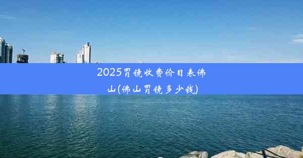 2025胃镜收费价目表佛山(佛山胃镜多少钱)