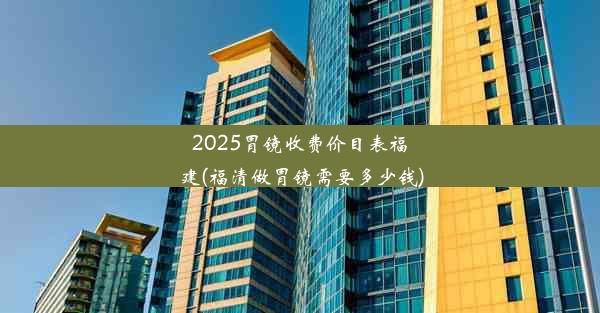 <b>2025胃镜收费价目表福建(福清做胃镜需要多少钱)</b>