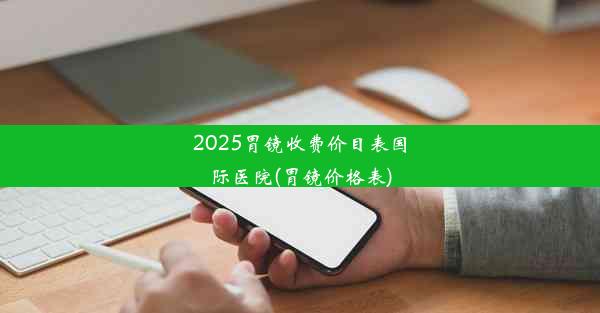 2025胃镜收费价目表国际医院(胃镜价格表)