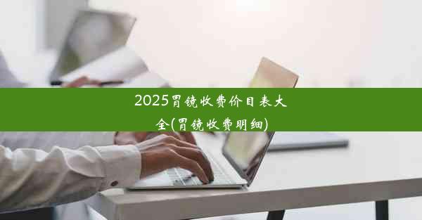 2025胃镜收费价目表大全(胃镜收费明细)