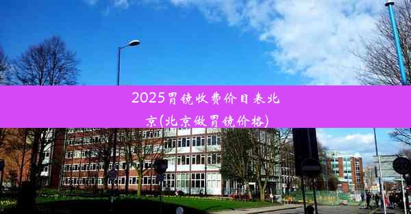 2025胃镜收费价目表北京(北京做胃镜价格)