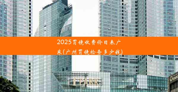 2025胃镜收费价目表广东(广州胃镜检查多少钱)