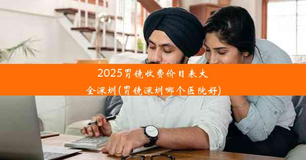 2025胃镜收费价目表大全深圳(胃镜深圳哪个医院好)