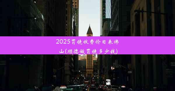 2025胃镜收费价目表佛山(顺德做胃镜多少钱)