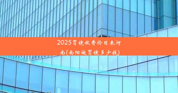 2025胃镜收费价目表河南(南阳做胃镜多少钱)