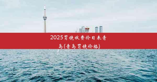 2025胃镜收费价目表青岛(青岛胃镜价格)