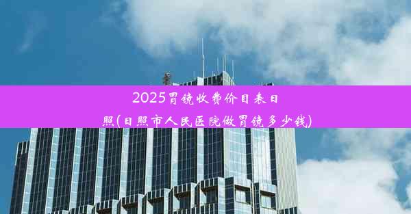 <b>2025胃镜收费价目表日照(日照市人民医院做胃镜多少钱)</b>