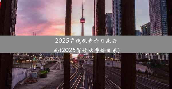 2025胃镜收费价目表云南(2025胃镜收费价目表)