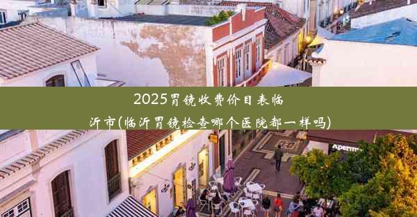 2025胃镜收费价目表临沂市(临沂胃镜检查哪个医院都一样吗)