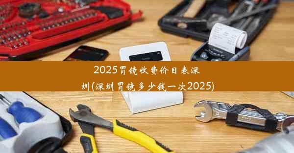 2025胃镜收费价目表深圳(深圳胃镜多少钱一次2025)