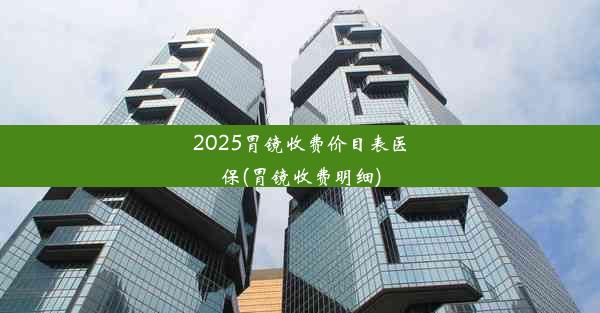 2025胃镜收费价目表医保(胃镜收费明细)