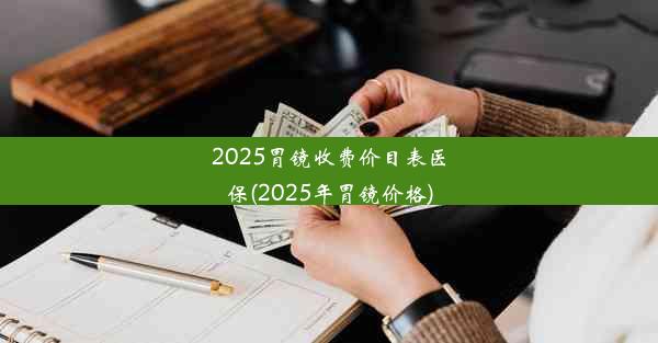 2025胃镜收费价目表医保(2025年胃镜价格)