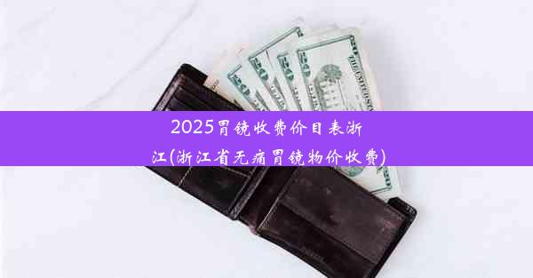 2025胃镜收费价目表浙江(浙江省无痛胃镜物价收费)