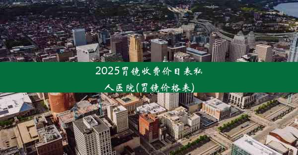 <b>2025胃镜收费价目表私人医院(胃镜价格表)</b>