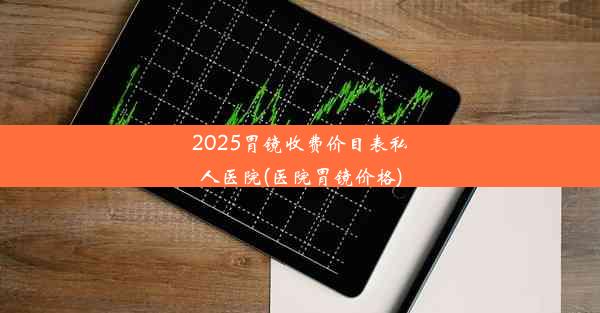 2025胃镜收费价目表私人医院(医院胃镜价格)