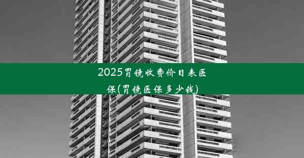 2025胃镜收费价目表医保(胃镜医保多少钱)