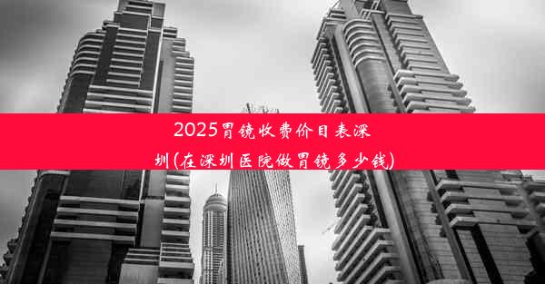 2025胃镜收费价目表深圳(在深圳医院做胃镜多少钱)