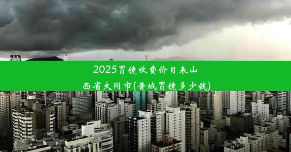 2025胃镜收费价目表山西省大同市(晋城胃镜多少钱)