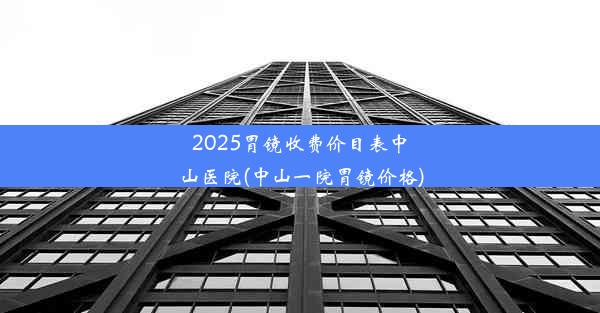 2025胃镜收费价目表中山医院(中山一院胃镜价格)