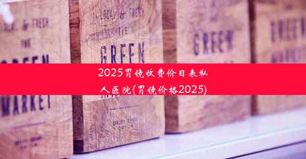 2025胃镜收费价目表私人医院(胃镜价格2025)